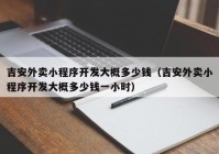 吉安外卖小程序开发大概多少钱（吉安外卖小程序开发大概多少钱一小时）